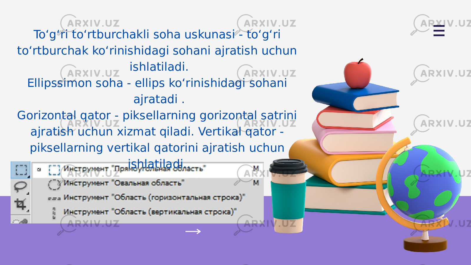 Toʻgʻri toʻrtburchakli soha uskunasi - toʻgʻri toʻrtburchak koʻrinishidagi sohani ajratish uchun ishlatiladi. Ellipssimon soha - ellips koʻrinishidagi sohani ajratadi . Gorizontal qator - piksellarning gorizontal satrini ajratish uchun xizmat qiladi. Vertikal qator - piksellarning vertikal qatorini ajratish uchun ishlatiladi.. 