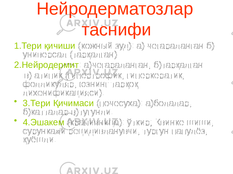 Нейродерматозлар таснифи 1.Тери қичиши (кожный зуд): а) чегараланган б) универсал (тарқалган) 2.Нейродермит : а)чегараланган, б)тарқалган в) атипик (гипертрофик, гиперкератик, фолликуляр, юзнинг тарқоқ лихенификацияси). • 3.Тери Қичимаси (почесуха): а)болалар, б)катталар в)тугунли. • 4.Эшакем (крапивница): ўткир; Квинке шиши, сурункали рецидивланувчи, турғун папулёз, қуёшли. 