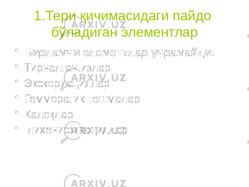 1.Тери қичимасидаги пайдо бўладиган элементлар • Бирламчи элементлар учрамайди . • Тирналган излар • Экскориациялар • Гемморагик тошмалар • Қалоқлар • лихенификациялар 