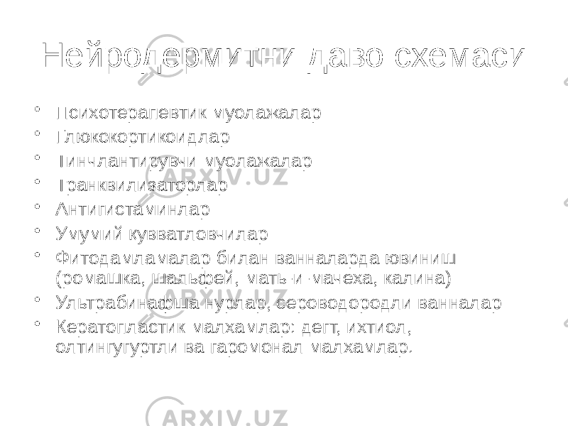 Нейродермитни даво схемаси • Психотерапевтик муолажалар • Глюкокортикоидлар • Тинчлантирувчи муолажалар • Транквилизаторлар • Антигистаминлар • Умумий қувватловчилар • Фитодамламалар билан ванналарда ювиниш (ромашка, шальфей, мать-и-мачеха, калина) • Ультрабинафша нурлар, сероводородли ванналар • Кератопластик малхамлар: дегт, ихтиол, олтингугуртли ва гаромонал малхамлар. 