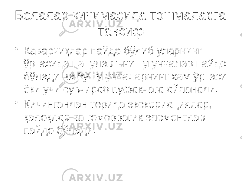 Болалар қичимасида тошмаларга тавсиф • Қаварчиқлар пайдо бўлиб уларнинг ўртасида папула яъни тугунчалар пайдо бўлади ва бу тугунчаларнинг хам ўртаси ёки учи сувчираб пуфакчага айланади. • Қичингандан терида экскориациялар, қалоқлар ва геморрагик элементлар пайдо бўлади. 