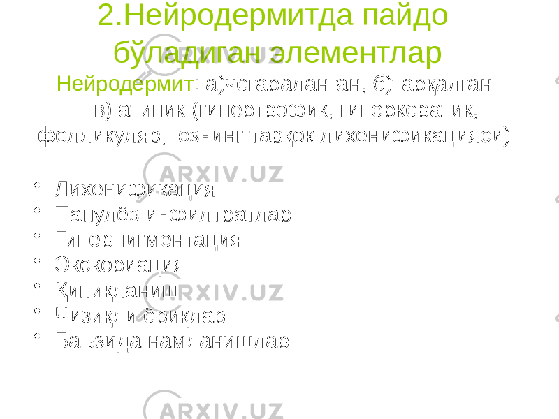 2.Нейродермитда пайдо бўладиган элементлар Нейродермит : а)чегараланган, б)тарқалган в) атипик (гипертрофик, гиперкератик, фолликуляр, юзнинг тарқоқ лихенификацияси). • Лихенификация • Папулёз инфилтратлар • Гиперпигментация • Экскориация • Қипиқланиш • Чизиқли ёриқлар • Баъзида намланишлар 