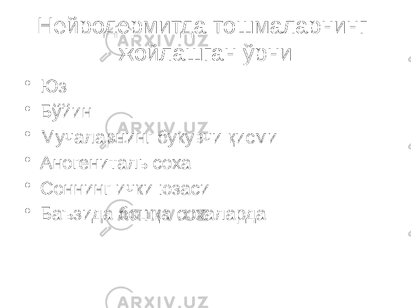 Нейродермитда тошмаларнинг жойлашган ўрни • Юз • Бўйин • Мучаларнинг букувчи қисми • Аногениталь соха • Соннинг ички юзаси • Баъзида бошқа сохаларда 