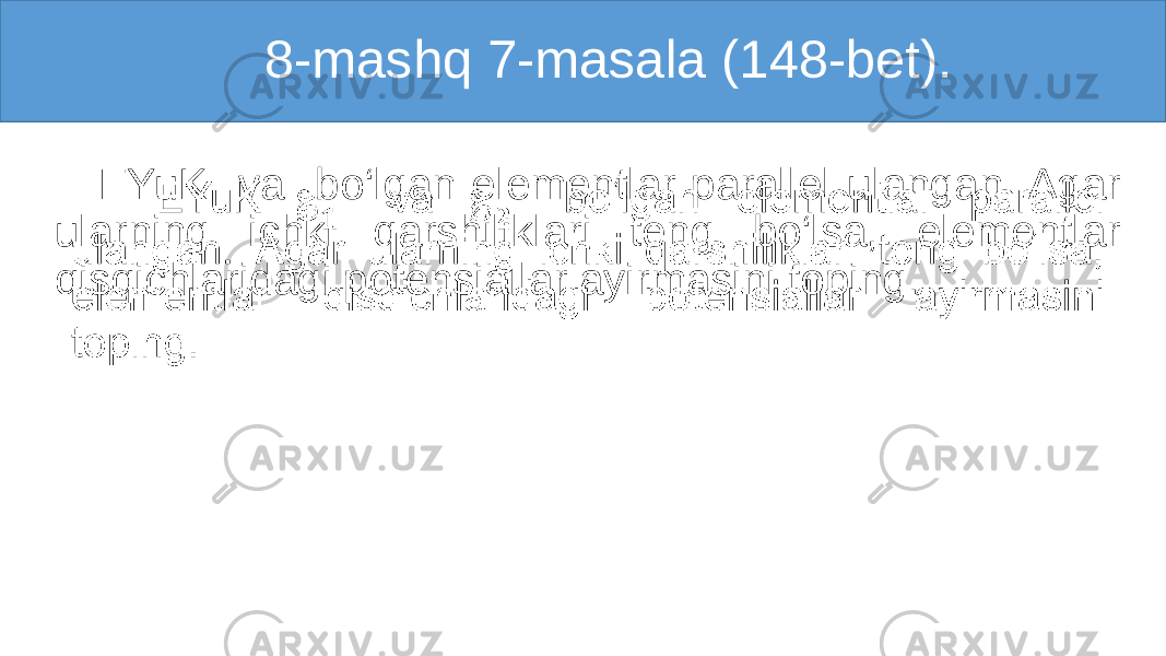    8-mashq 7-masala (148-bet). EYuK va bo‘lgan elementlar parallel ulangan. Agar ularning ichki qarshiliklari teng bo‘lsa, elementlar qisqichlaridagi potensiallar ayirmasini toping.•   