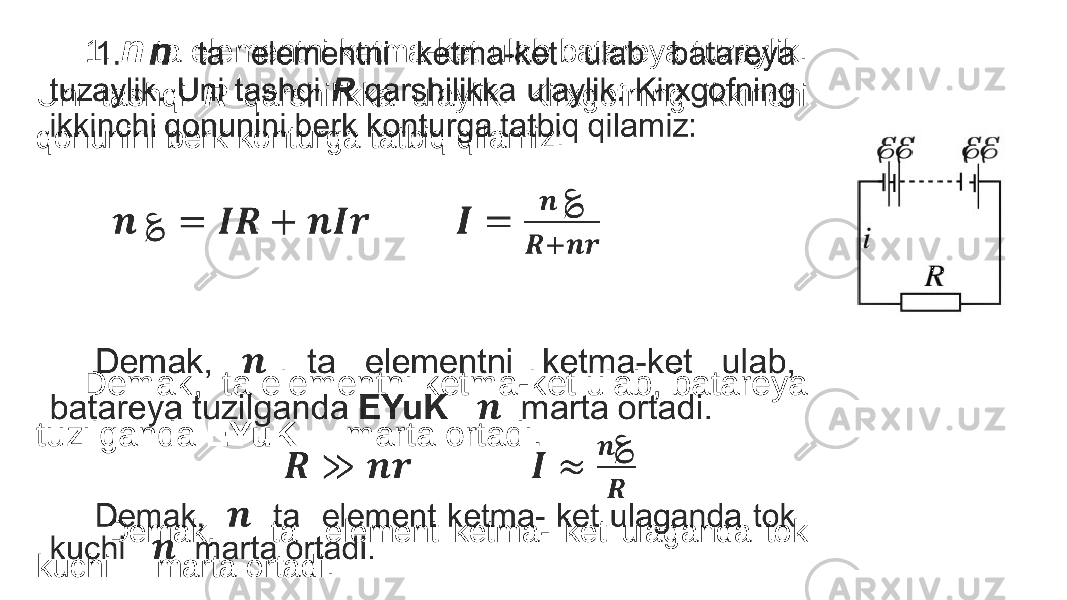  1. n ta elementni ketma-ket ulab batareya tuzaylik. Uni tashqi R qarshilikka ulaylik. Kirxgofning ikkinchi qonunini berk konturga tatbiq qilamiz: Demak, ta elementni ketma-ket ulab, batareya tuzilganda EYuK marta ortadi. Demak, ta element ketma- ket ulaganda tok kuchi marta ortadi. •   