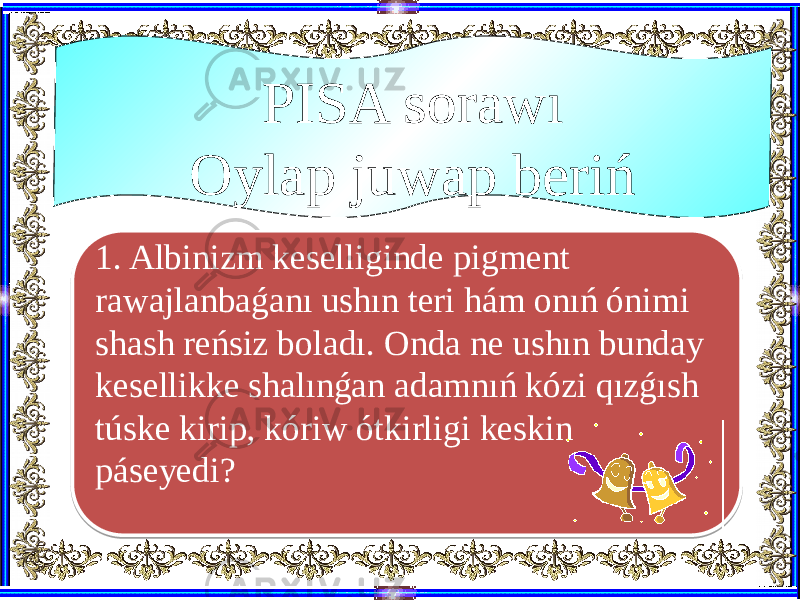 1. Albinizm keselliginde pigment rawajlanbaǵanı ushın teri hám onıń ónimi shash reńsiz boladı. Onda ne ushın bunday kesellikke shalınǵan adamnıń kózi qızǵısh túske kirip, kóriw ótkirligi keskin páseyedi? PISA sorawı Oylap juwap beriń40 0607 11 18 083B 1A 