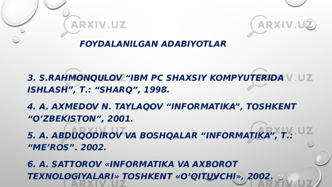  FOYDALANILGAN ADABIYOTLAR 3. S.RAHMONQULOV “IBM PC SHAXSIY KOMPYUTERIDA ISHLASH”, Т.: “SHARQ”, 1998. 4. A. AXMEDOV N. TAYLAQOV “INFORMATIKA”, TOSHKENT “O’ZBEKISTON”, 2001. 5. A. ABDUQODIROV VA BOSHQALAR “INFORMATIKA”, Т.: “ME’ROS”. 2002. 6. A. SATTOROV «INFORMATIKA VA AXBOROT TEXNOLOGIYALARI» TOSHKENT «O’QITUVCHI», 2002. 7. HTTP://WWW.MICROSOFT.COM/ 