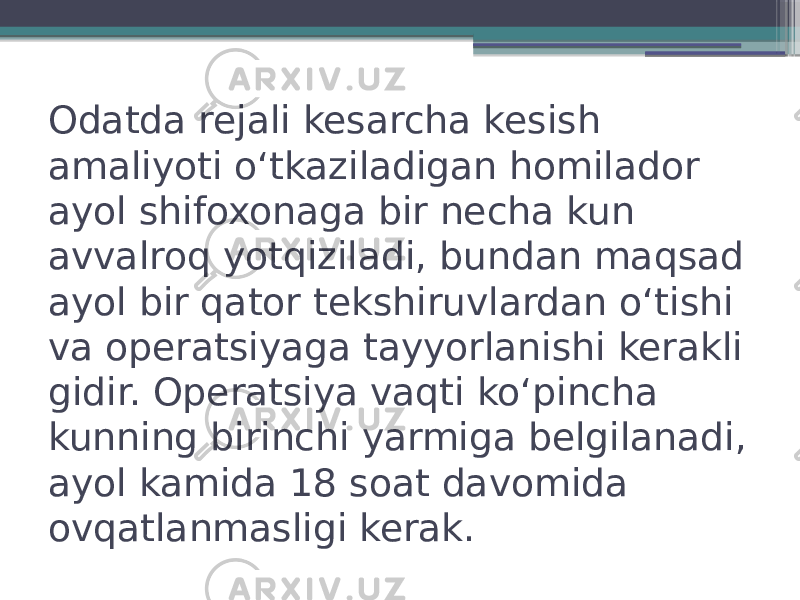 Odatda rejali kesarcha kesish amaliyoti oʻtkaziladigan homilador ayol shifoxonaga bir necha kun avvalroq yotqiziladi, bundan maqsad ayol bir qator tekshiruvlardan oʻtishi va operatsiyaga tayyorlanishi kerakli gidir. Operatsiya vaqti koʻpincha kunning birinchi yarmiga belgilanadi, ayol kamida 18 soat davomida ovqatlanmasligi kerak. 