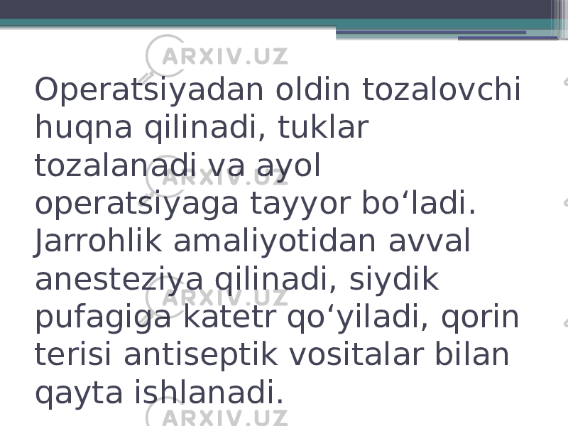 Operatsiyadan oldin tozalovchi huqna qilinadi, tuklar tozalanadi va ayol operatsiyaga tayyor boʻladi. Jarrohlik amaliyotidan avval anesteziya qilinadi, siydik pufagiga katetr qoʻyiladi, qorin terisi antiseptik vositalar bilan qayta ishlanadi. 