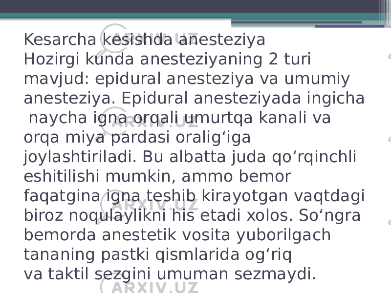 Kesarcha kesishda anesteziya Hozirgi kunda anesteziyaning 2 turi mavjud: epidural anesteziya va umumiy anesteziya. Epidural anesteziyada ingicha  naycha igna orqali umurtqa kanali va orqa miya pardasi oraligʻiga joylashtiriladi. Bu albatta juda qoʻrqinchli eshitilishi mumkin, ammo bemor faqatgina igna teshib kirayotgan vaqtdagi biroz noqulaylikni his etadi xolos. Soʻngra bemorda anestetik vosita yuborilgach tananing pastki qismlarida ogʻriq va taktil sezgini umuman sezmaydi. 