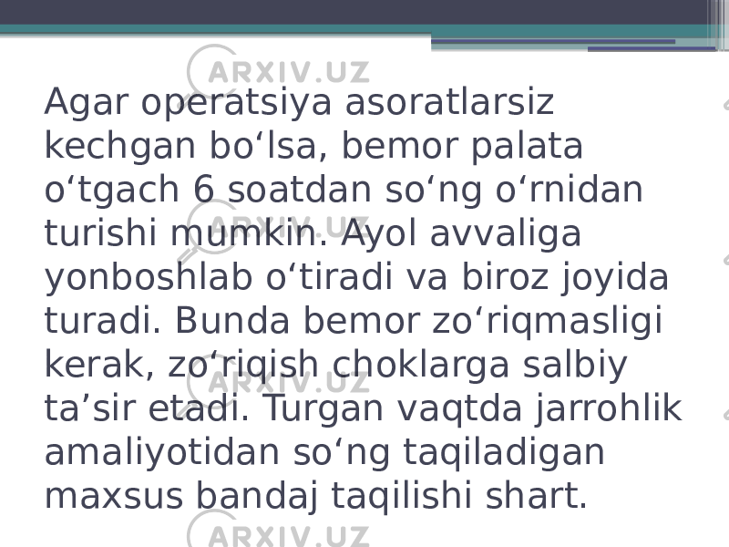 Agar operatsiya asoratlarsiz kechgan boʻlsa, bemor palata oʻtgach 6 soatdan soʻng oʻrnidan turishi mumkin. Ayol avvaliga yonboshlab oʻtiradi va biroz joyida turadi. Bunda bemor zoʻriqmasligi kerak, zoʻriqish choklarga salbiy taʼsir etadi. Turgan vaqtda jarrohlik amaliyotidan soʻng taqiladigan maxsus bandaj taqilishi shart. 