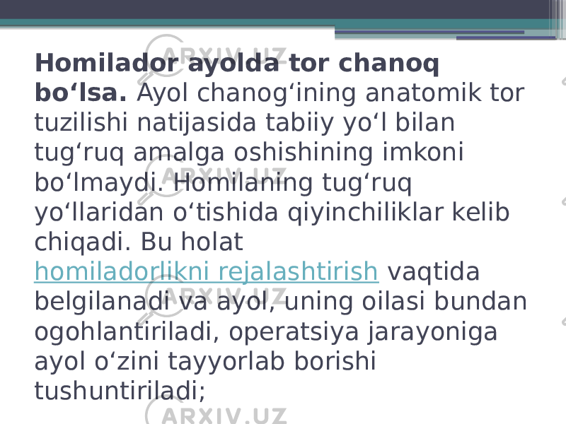 Homilador ayolda tor chanoq boʻlsa.  Ayol chanogʻining anatomik tor tuzilishi natijasida tabiiy yoʻl bilan tugʻruq amalga oshishining imkoni boʻlmaydi. Homilaning tugʻruq yoʻllaridan oʻtishida qiyinchiliklar kelib chiqadi. Bu holat  homiladorlikni rejalashtirish  vaqtida belgilanadi va ayol, uning oilasi bundan ogohlantiriladi, operatsiya jarayoniga ayol oʻzini tayyorlab borishi tushuntiriladi; 