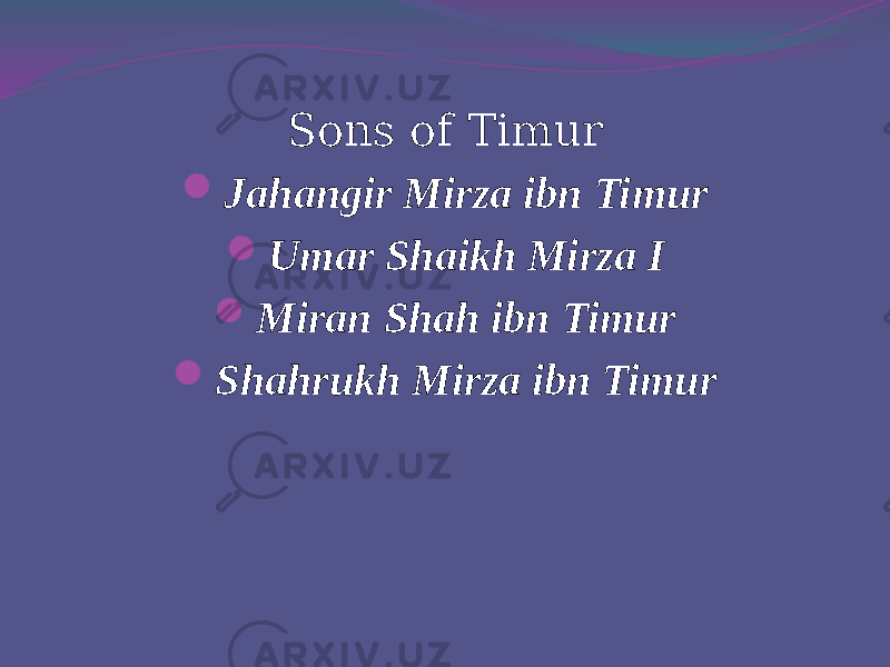 Sons of Timur  Jahangir Mirza ibn Timur  Umar Shaikh Mirza I  Miran Shah ibn Timur  Shahrukh Mirza ibn Timur   