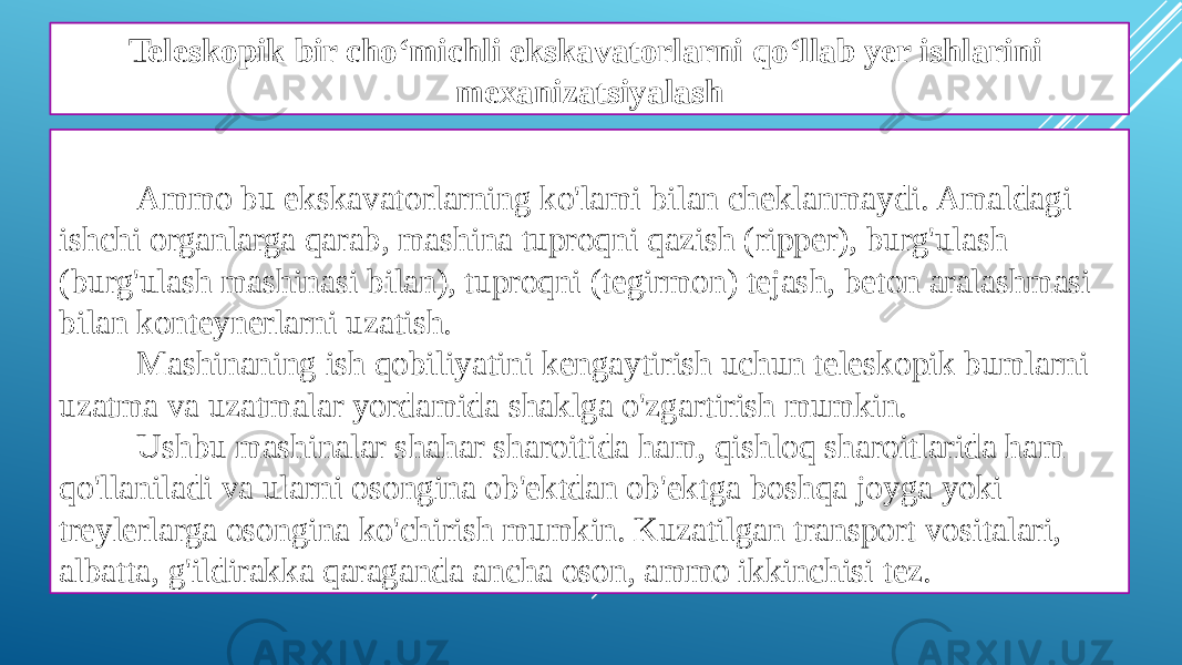 Teleskopik bir cho‘michli ekskavatorlarni qo‘llab yer ishlarini mexanizatsiyalash Ammo bu ekskavatorlarning ko&#39;lami bilan cheklanmaydi. Amaldagi ishchi organlarga qarab, mashina tuproqni qazish (ripper), burg&#39;ulash (burg&#39;ulash mashinasi bilan), tuproqni (tegirmon) tejash, beton aralashmasi bilan konteynerlarni uzatish. Mashinaning ish qobiliyatini kengaytirish uchun teleskopik bumlarni uzatma va uzatmalar yordamida shaklga o&#39;zgartirish mumkin. Ushbu mashinalar shahar sharoitida ham, qishloq sharoitlarida ham qo&#39;llaniladi va ularni osongina ob&#39;ektdan ob&#39;ektga boshqa joyga yoki treylerlarga osongina ko&#39;chirish mumkin. Kuzatilgan transport vositalari, albatta, g&#39;ildirakka qaraganda ancha oson, ammo ikkinchisi tez. 