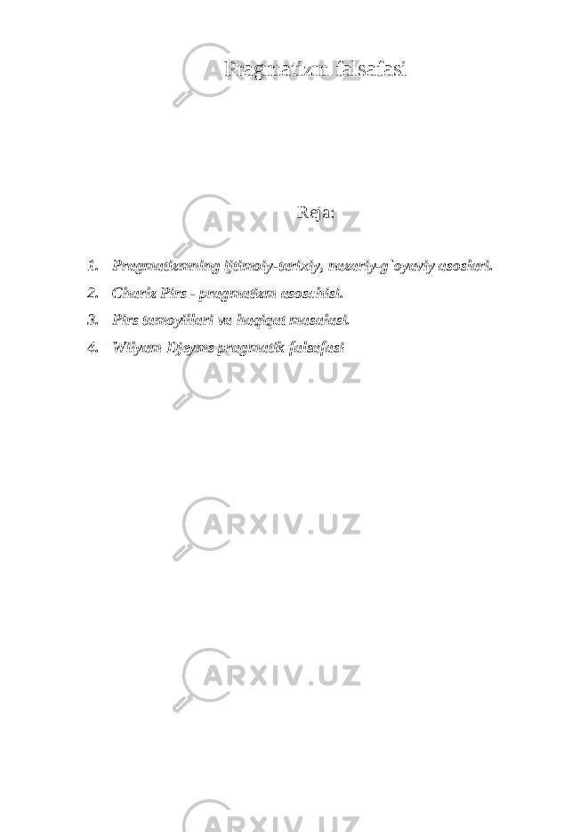 Pragmatizm falsafasi Reja: 1. Pragmatizmning ijtimoiy-tarixiy, nazariy-g`oyaviy asoslari. 2. Charlz Pirs - pragmatizm asoschisi. 3. Pirs tamoyillari va haqiqat masalasi. 4. Wilyam Djeyms pragmatik falsafasi 