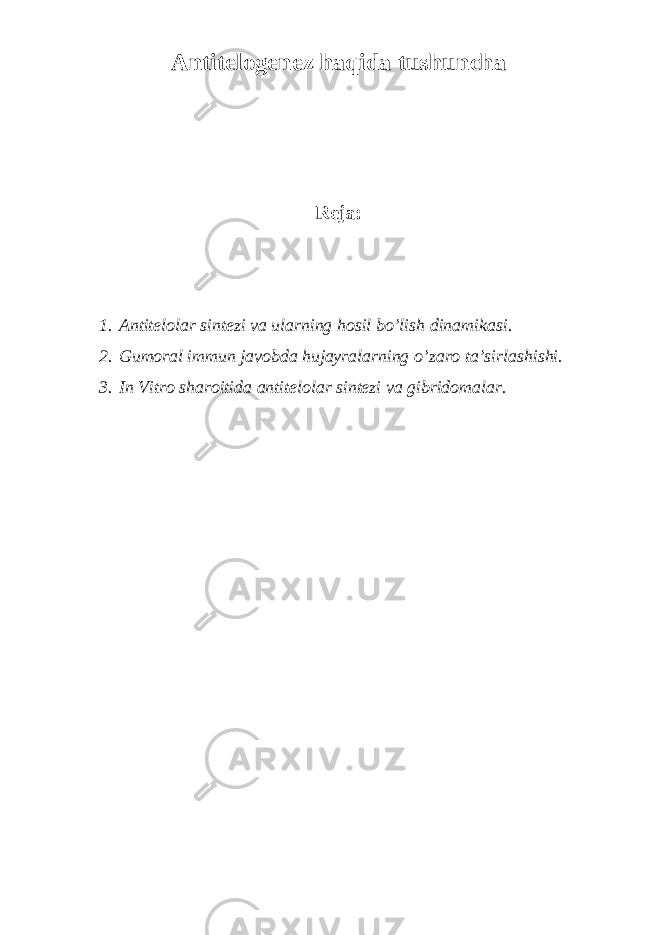 Antitelogenez haqida tushuncha Reja: 1. Antitelolar sintezi va ularning hosil bo’lish dinamikasi. 2. Gumoral immun javobda hujayralarning o’zaro ta’sirlashishi. 3. In Vitro sharoitida antitelolar sintezi va gibridomalar. 