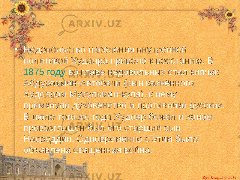 • Недовольство населения внутренней политикой Худаяра привело к восстанию. В 1875 году во главе недовольных стал кипчак Абдурахман-Автобачи (сын казнённого Худояром Мусульман-куля), к нему примкнули духовенство и противники русских. В июле того же года Худояр бежал и ханом провозглашен был его старший сын Насреддин. Одновременно с этим была объявлена священная война. 