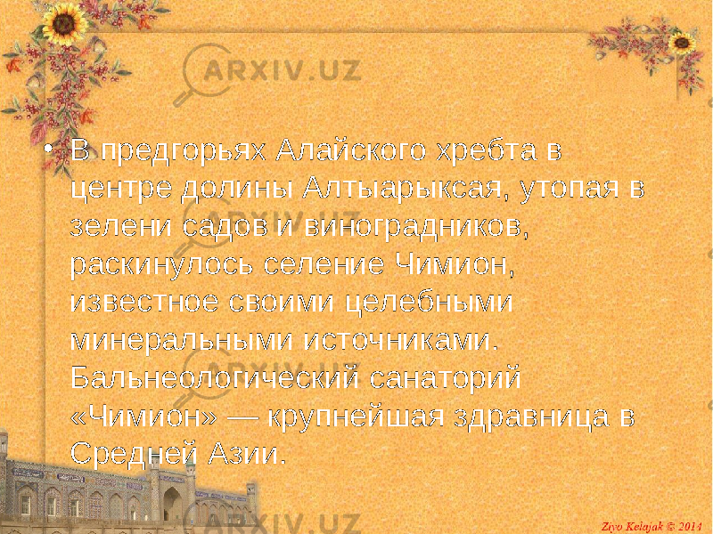 • В предгорьях Алайского хребта в центре долины Алтыарыксая, утопая в зелени садов и виноградников, раскинулось селение Чимион, известное своими целебными минеральными источниками. Бальнеологический санаторий «Чимион» — крупнейшая здравница в Средней Азии. 