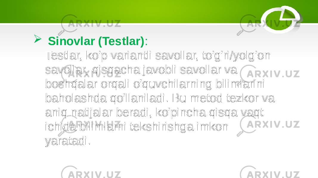  Sinovlar (Testlar) : Testlar, ko&#39;p variantli savollar, to&#39;g&#39;ri/yolg&#39;on savollar, qisqacha javobli savollar va boshqalar orqali o&#39;quvchilarning bilimlarini baholashda qo&#39;llaniladi. Bu metod tezkor va aniq natijalar beradi, ko&#39;pincha qisqa vaqt ichida bilimlarni tekshirishga imkon yaratadi. 