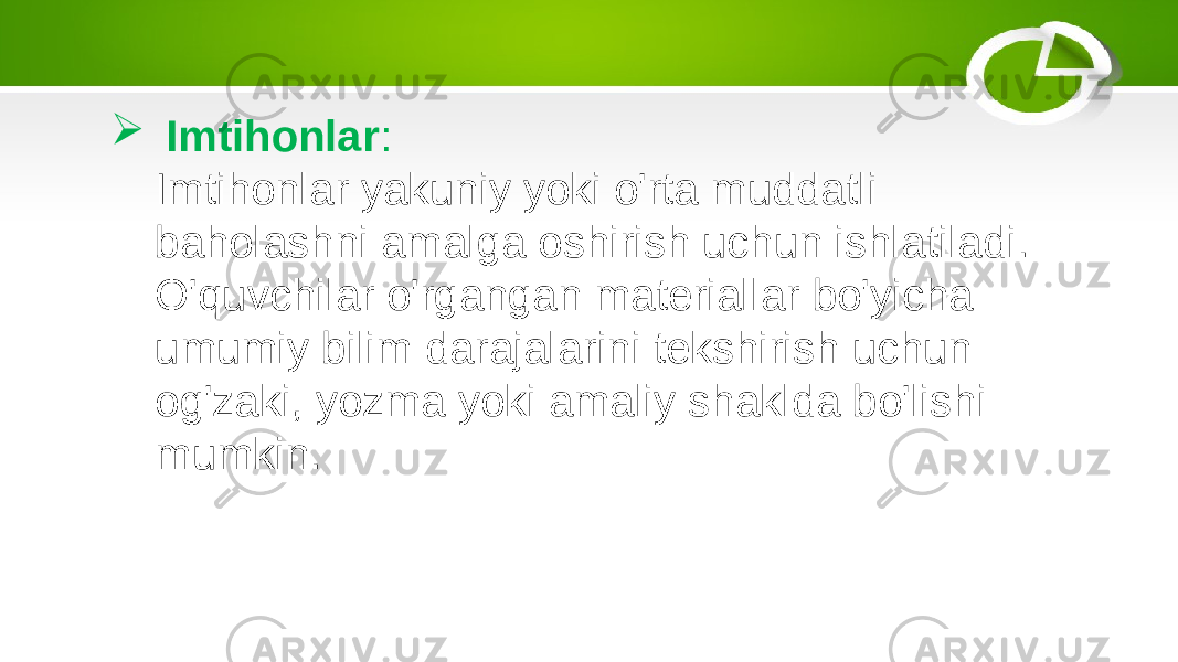  Imtihonlar : Imtihonlar yakuniy yoki o&#39;rta muddatli baholashni amalga oshirish uchun ishlatiladi. O&#39;quvchilar o&#39;rgangan materiallar bo&#39;yicha umumiy bilim darajalarini tekshirish uchun og&#39;zaki, yozma yoki amaliy shaklda bo&#39;lishi mumkin. 