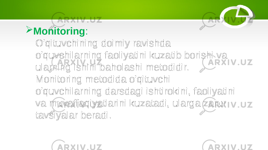  Monitoring : O&#39;qituvchining doimiy ravishda o&#39;quvchilarning faoliyatini kuzatib borishi va ularning ishini baholashi metodidir. Monitoring metodida o&#39;qituvchi o&#39;quvchilarning darsdagi ishtirokini, faoliyatini va muvaffaqiyatlarini kuzatadi, ularga zarur tavsiyalar beradi. 