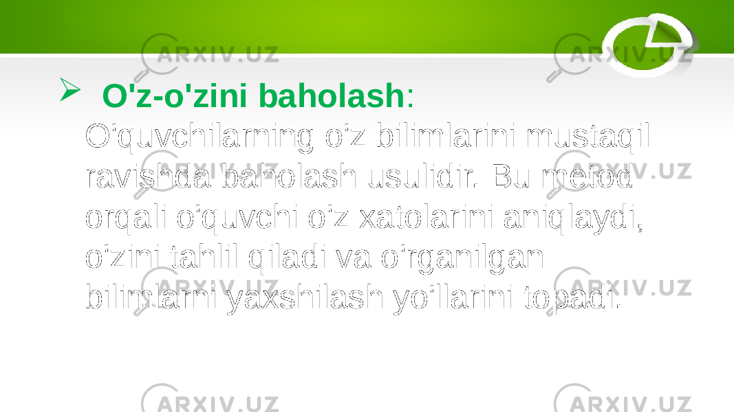  O&#39;z-o&#39;zini baholash : O&#39;quvchilarning o&#39;z bilimlarini mustaqil ravishda baholash usulidir. Bu metod orqali o&#39;quvchi o&#39;z xatolarini aniqlaydi, o&#39;zini tahlil qiladi va o&#39;rganilgan bilimlarni yaxshilash yo&#39;llarini topadi. 