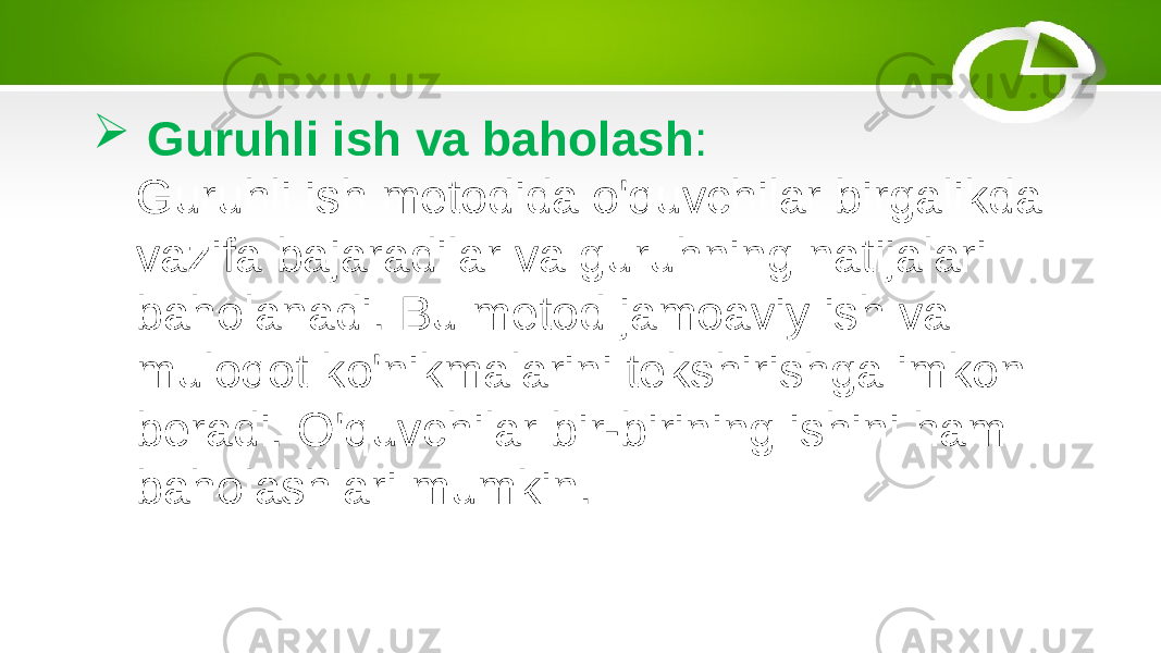  Guruhli ish va baholash : Guruhli ish metodida o&#39;quvchilar birgalikda vazifa bajaradilar va guruhning natijalari baholanadi. Bu metod jamoaviy ish va muloqot ko&#39;nikmalarini tekshirishga imkon beradi. O&#39;quvchilar bir-birining ishini ham baholashlari mumkin. 