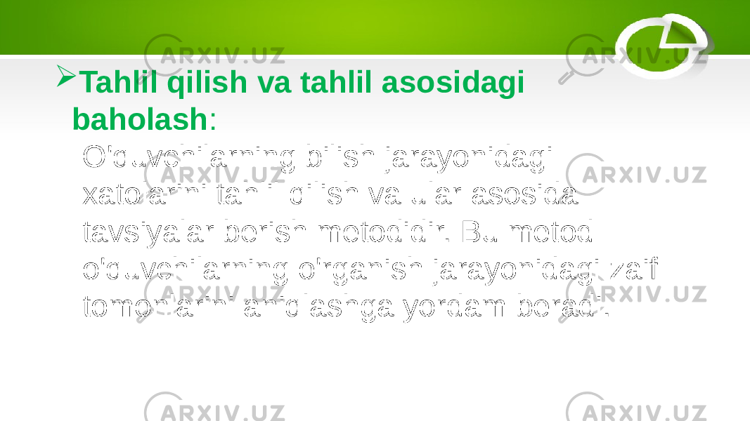  Tahlil qilish va tahlil asosidagi baholash : O&#39;quvchilarning bilish jarayonidagi xatolarini tahlil qilish va ular asosida tavsiyalar berish metodidir. Bu metod o&#39;quvchilarning o&#39;rganish jarayonidagi zaif tomonlarini aniqlashga yordam beradi. 