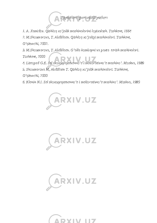 Foydalanilgan adabiyotlar: 1. A. Xamidov. Qishloq xo’jalik mashinalarini loyixalash. Toshkent, 1994 2. M.Shoumarova, T. Abdillaev. Qishloq xo’jaligi mashinalari. Toshkent, O’qituvchi, 2002. 3. M.Sh o umar o va, T. Abdillaev. G’alla k o mbayni va paxta terish mashinalari. Toshkent, 2000 4. Listopad G.E. Sel skoxozyaystvenno’e i meliorativno’e mashino’. Moskva, 1989 5. Shoumarova M, Abdillaev T. Qishloq xo’jalik mashinalari. Toshkent, O’qituvchi, 2000 6. Klenin N.I. Sel skoxozyaystvenno’e i meliorativno’e mashino’. Moskva, 1980 