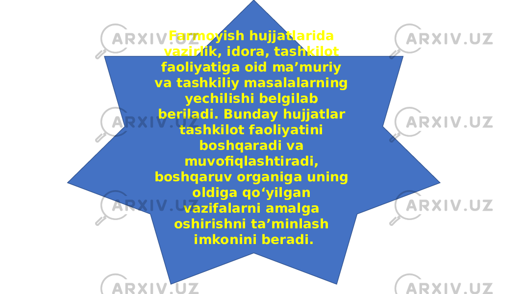 Farmoyish hujjatlarida vazirlik, idora, tashkilot faoliyatiga oid ma’muriy va tashkiliy masalalarning yechilishi belgilab beriladi. Bunday hujjatlar tashkilot faoliyatini boshqaradi va muvofiqlashtiradi, boshqaruv organiga uning oldiga qo‘yilgan vazifalarni amalga oshirishni ta’minlash imkonini beradi. 