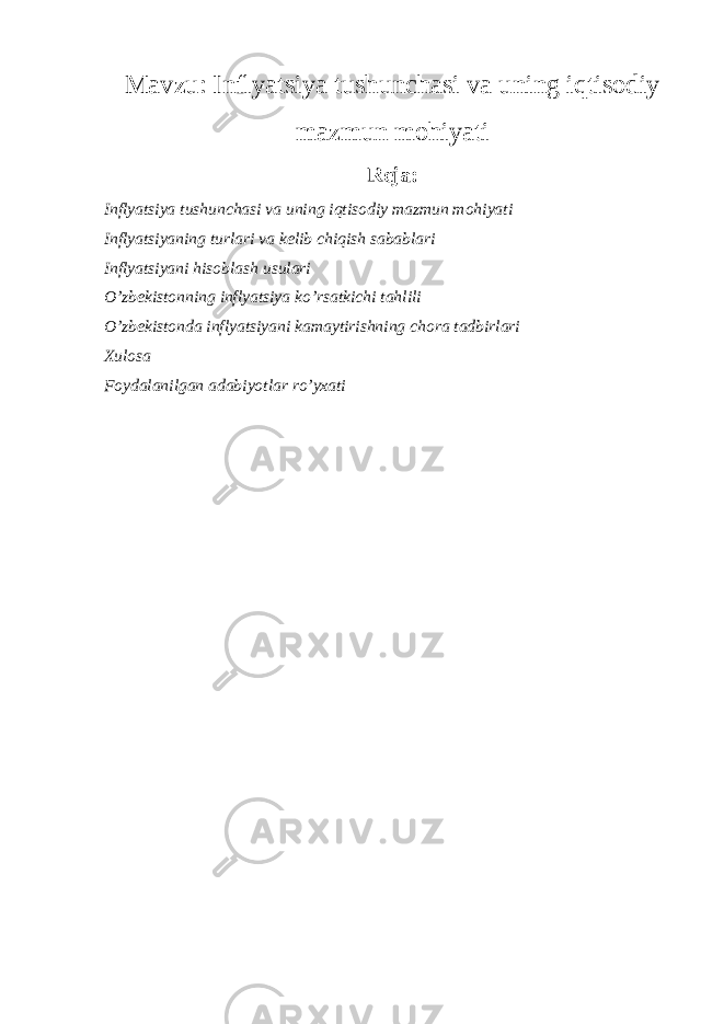 Mavzu: Inflyatsiya tushunchasi va uning iqtisodiy mazmun mohiyati Reja: Inflyatsiya tushunchasi va uning iqtisodiy mazmun mohiyati Inflyatsiyaning turlari va kelib chiqish sabablari Inflyatsiyani hisoblash usulari O’zbekistonning inflyatsiya ko’rsatkichi tahlili O’zbekistonda inflyatsiyani kamaytirishning chora tadbirlari Xulosa Foydalanilgan adabiyotlar ro’yxati 