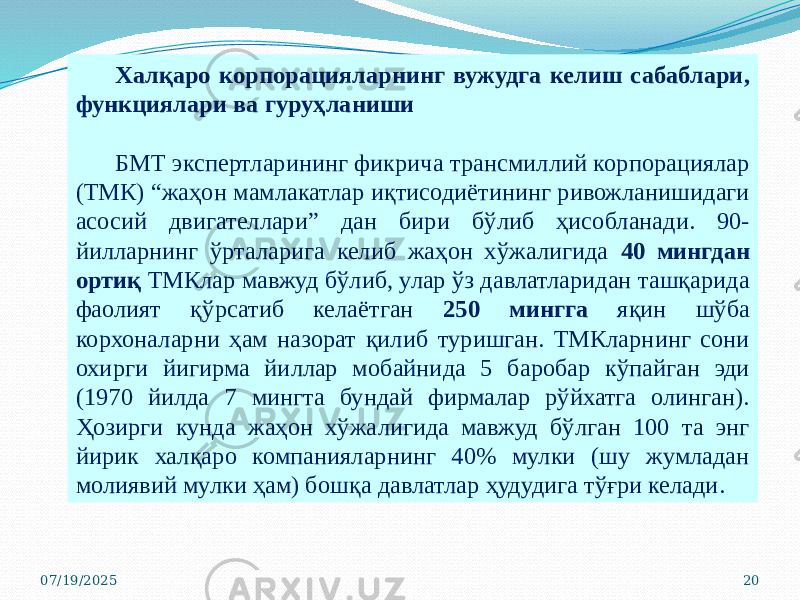 07/19/2025 20Халқаро корпорацияларнинг вужудга келиш сабаблари, функциялари ва гуруҳланиши БМТ экспертларининг фикрича трансмиллий корпорациялар (ТМК) “жаҳон мамлакатлар иқтисодиётининг ривожланишидаги асосий двигателлари” дан бири бўлиб ҳисобланади. 90- йилларнинг ўрталарига келиб жаҳон хўжалигида 40 мингдан ортиқ ТМКлар мавжуд бўлиб, улар ўз давлатларидан ташқарида фаолият қўрсатиб келаётган 250 мингга яқин шўба корхоналарни ҳам назорат қилиб туришган. ТМКларнинг сони охирги йигирма йиллар мобайнида 5 баробар кўпайган эди (1970 йилда 7 мингта бундай фирмалар рўйхатга олинган). Ҳозирги кунда жаҳон хўжалигида мавжуд бўлган 100 та энг йирик халқаро компанияларнинг 40% мулки (шу жумладан молиявий мулки ҳам) бошқа давлатлар ҳудудига тўғри келади. 