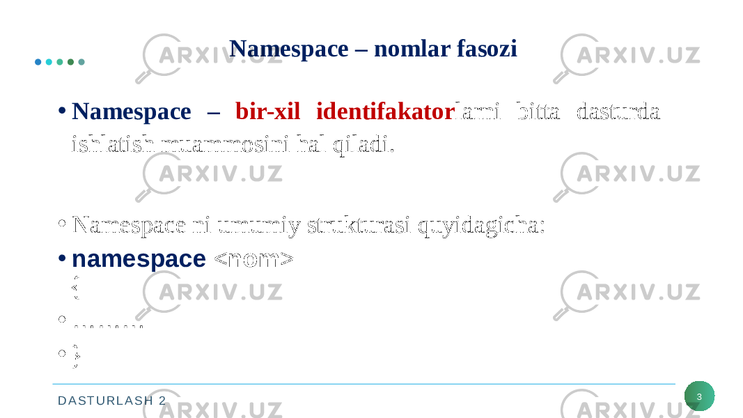 D A S T U R L A S H 2 Namespace – nomlar fasozi 3• Namespace – bir-xil identifakator larni bitta dasturda ishlatish muammosini hal qiladi. • Namespace ni umumiy strukturasi quyidagicha: • namespace < nom > { • ……… • } 