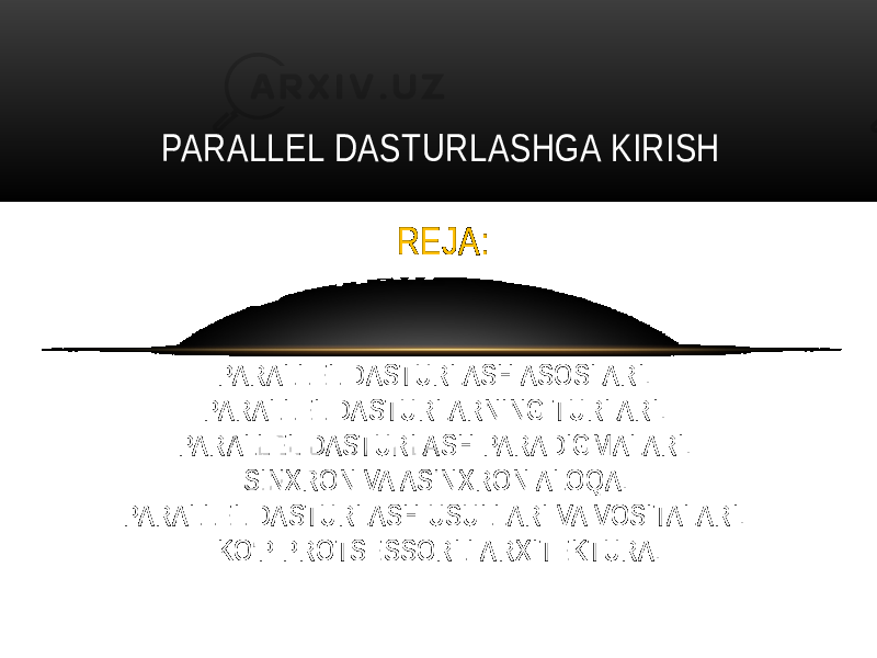 PARALLEL DASTURLASHGA KIRISH REJA: PARALLEL DASTURLASH ASOSLARI. PARALLEL DASTURLARNING TURLARI. PARALLEL DASTURLASH PARADIGMALARI. SINXRON VA ASINXRON ALOQA. PARALLEL DASTURLASH USULLARI VA VOSITALARI. KO&#39;P PROTSESSORLI ARXITEKTURA. 