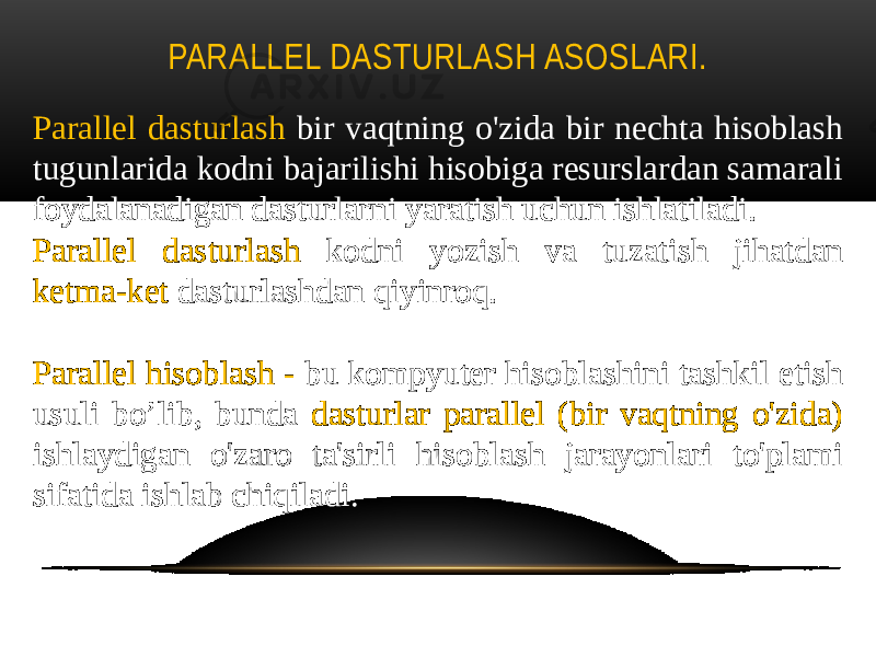 PARALLEL DASTURLASH ASOSLARI. Parallel dasturlash bir vaqtning o&#39;zida bir nechta hisoblash tugunlarida kodni bajarilishi hisobiga resurslardan samarali foydalanadigan dasturlarni yaratish uchun ishlatiladi. Parallel dasturlash kodni yozish va tuzatish jihatdan ketma-ket dasturlashdan qiyinroq. Parallel hisoblash - bu kompyuter hisoblashini tashkil etish usuli bo’lib, bunda dasturlar parallel (bir vaqtning o&#39;zida) ishlaydigan o&#39;zaro ta&#39;sirli hisoblash jarayonlari to&#39;plami sifatida ishlab chiqiladi. 