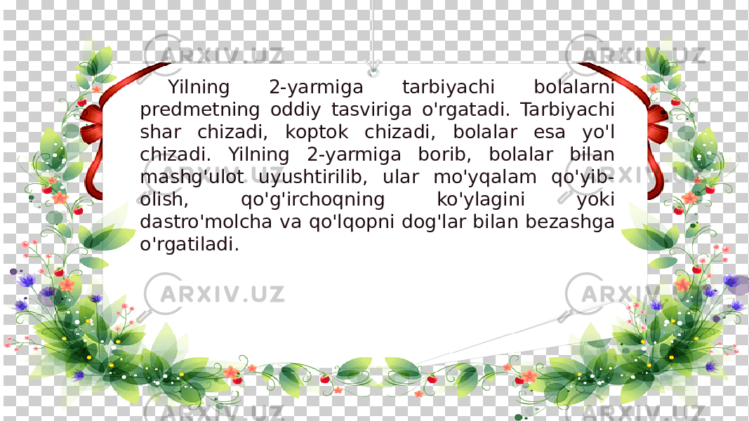 Yilning 2-yarmiga tarbiyachi bolalarni predmetning oddiy tasviriga o&#39;rgatadi. Tarbiyachi shar chizadi, koptok chizadi, bolalar esa yo&#39;l chizadi. Yilning 2-yarmiga borib, bolalar bilan mashg&#39;ulot uyushtirilib, ular mo&#39;yqalam qo&#39;yib- olish, qo&#39;g&#39;irchoqning ko&#39;ylagini yoki dastro&#39;molcha va qo&#39;lqopni dog&#39;lar bilan bezashga o&#39;rgatiladi. 