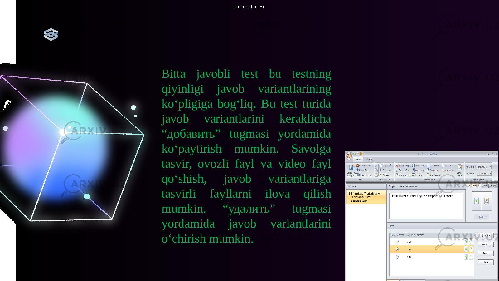  Bitta javobli test:  Bitta javobli test bu testning qiyinligi javob variantlarining ko‘pligiga bog‘liq. Bu test turida javob variantlarini keraklicha “добавить” tugmasi yordamida ko‘paytirish mumkin. Savolga tasvir, ovozli fayl va video fayl qo‘shish, javob variantlariga tasvirli fayllarni ilova qilish mumkin. “удалить” tugmasi yordamida javob variantlarini o‘chirish mumkin. 