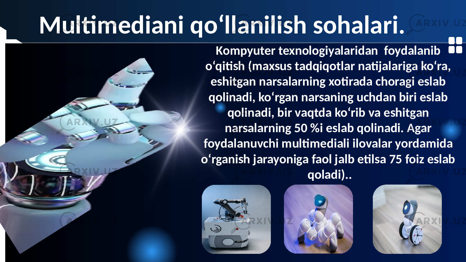 Kompyuter texnologiyalaridan foydalanib o‘qitish (maxsus tadqiqotlar natijalariga ko‘ra, eshitgan narsalarning xotirada choragi eslab qolinadi, ko‘rgan narsaning uchdan biri eslab qolinadi, bir vaqtda ko‘rib va eshitgan narsalarning 50 %i eslab qolinadi. Agar foydalanuvchi multimediali ilovalar yordamida o‘rganish jarayoniga faol jalb etilsa 75 foiz eslab qoladi)..Multimediani qo‘llanilish sohalari. 