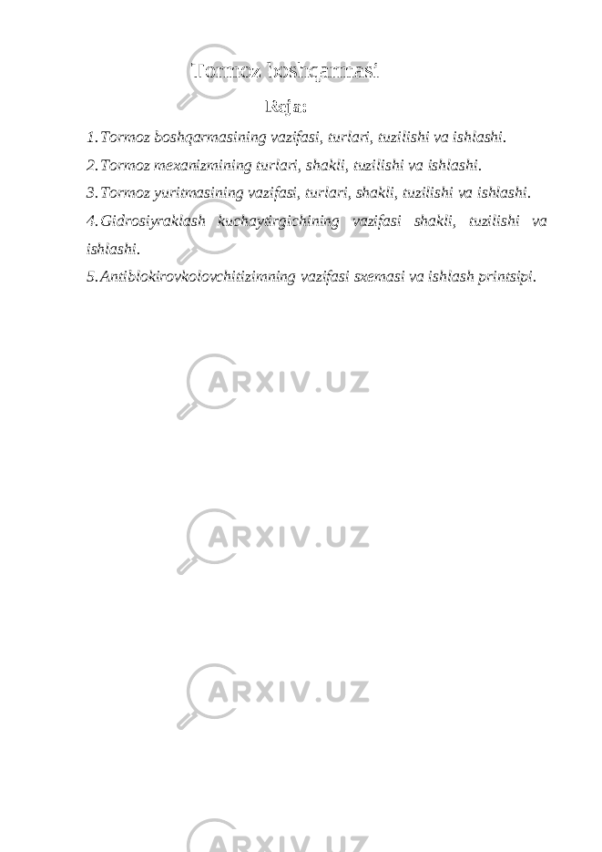 Tormoz boshqarmasi Reja: 1. Tormoz boshqarmasining vazifasi, turlari, tuzilishi va ishlashi. 2. Tormoz mexanizmining turlari, shakli, tuzilishi va ishlashi. 3. Tormoz yuritmasining vazifasi, turlari, shakli, tuzilishi va ishlashi. 4. Gidrosiyraklash kuchaytirgichining vazifasi shakli, tuzilishi va ishlashi. 5. Antiblokirovkolovchitizimning vazifasi sxemasi va ishlash printsipi. 