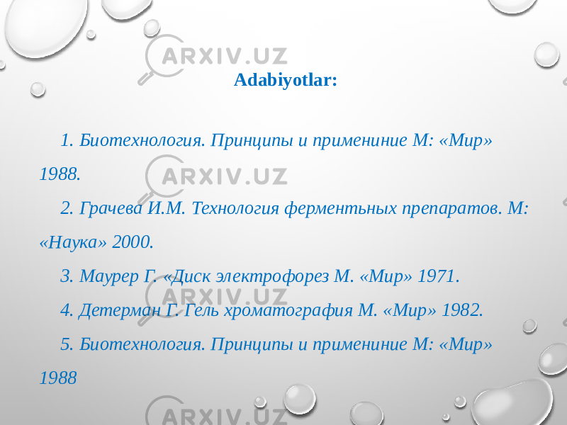 Adabiyotlar:   1. Биотехнология. Принципы и примениние М: «Мир» 1988. 2. Грачева И.М. Технология ферментьных препаратов. М: «Наука» 2000. 3. Маурер Г. «Диск электрофорез М. «Мир» 1971. 4. Детерман Г. Гель хроматография М. «Мир» 1982. 5. Биотехнология. Принципы и примениние М: «Мир» 1988 