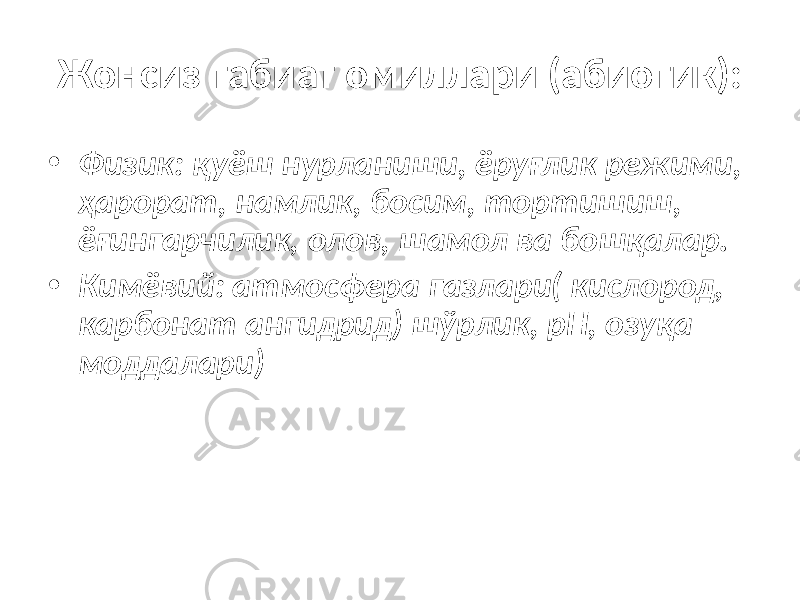 Жонсиз табиат омиллари (абиотик): • Физик: қуёш нурланиши, ёруғлик режими, ҳарорат, намлик, босим, тортишиш, ёғингарчилик, олов, шамол ва бошқалар. • Кимёвий: атмосфера газлари( кислород, карбонат ангидрид) шўрлик, pH, озуқа моддалари) 