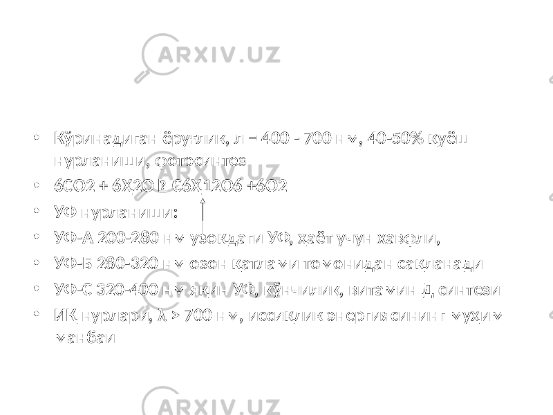 • Кўринадиган ёруғлик, л = 400 - 700 нм, 40-50% қуёш нурланиши, фотосинтез • 6CО2 + 6Ҳ2О  C6Ҳ12О6 +6О2 • УФ нурланиши: • УФ-А 200-280 нм узоқдаги УФ, ҳаёт учун хавфли, • УФ-Б 280-320 нм озон қатлами томонидан сақланади • УФ-C 320-400 нм яқин УФ, кўнчилик, витамин Д синтези • ИҚ нурлари, λ > 700 нм, иссиқлик энергиясининг муҳим манбаи 