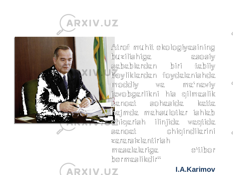 Atrof muhit ekologiyasining buzilishiga asosiy sabablardan biri tabiiy boyliklardan foydalanishda moddiy va ma’naviy javobgarlikni his qilmaslik sanoat sohasida katta hajmda mahsulotlar ishlab chiqarish ilinjida vaqtida sanoat chiqindilarini zararsizlantirish masalalariga e’tibor bermaslikdir” I.А.KarimovEkologik aforizmlar 