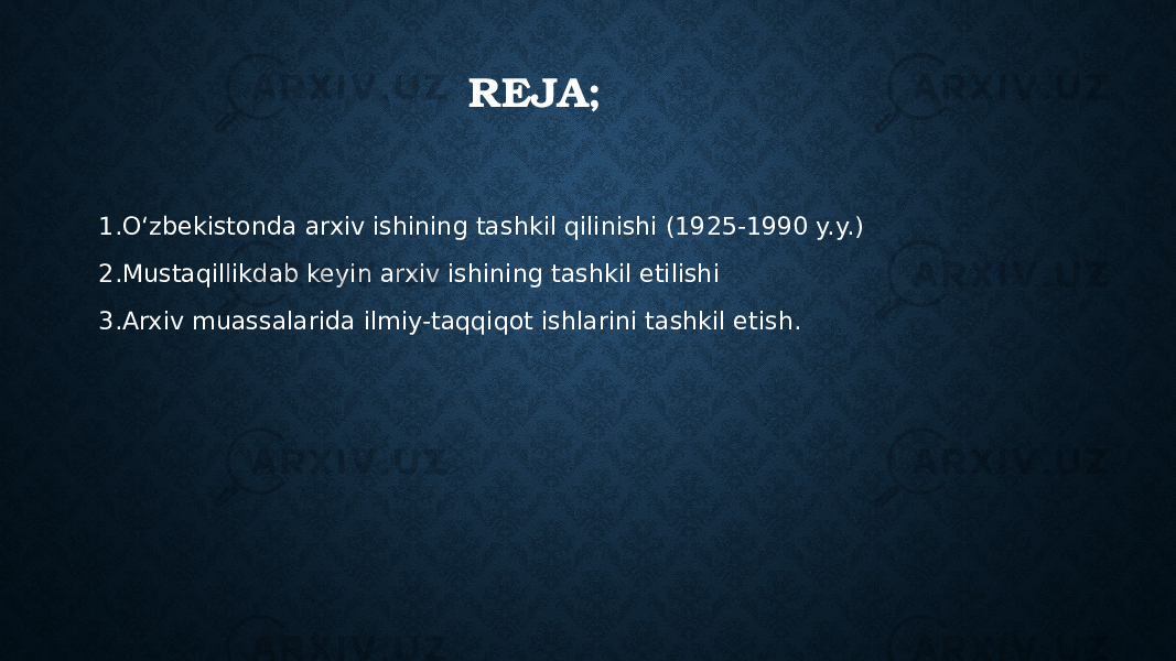 REJA; 1.O‘zbekistonda arxiv ishining tashkil qilinishi (1925-1990 y.y.) 2.Mustaqillikdab keyin arxiv ishining tashkil etilishi 3.Arxiv muassalarida ilmiy-taqqiqot ishlarini tashkil etish. 