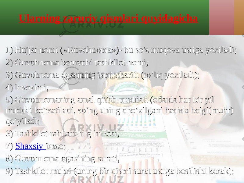 Ularning zaruriy qismlari quyidagicha 1) Hujjat nomi («Guvohnoma»)- bu so&#39;z muqova ustiga yoziladi; 2) Guvohnoma beruvchi tashkilot nomi; 3) Guvohnoma egasining ismi-sharifi (to’liq yoziladi); 4) lavozimi; 5) Guvohnomaning amal qiiish muddati (odatda har bir yil muddat ko&#39;rsatiladi, so‘ng uning cho‘zilgani haqida beigi(muhr) qo‘yiladi; 6) Tashkilot rahbarining imzosi; 7)  Shaxsiy imzo ; 8) Guvohnoma egasining surati; 9) Tashkilot muhri (uning bir qismi surat ustiga bosilishi kerak); 