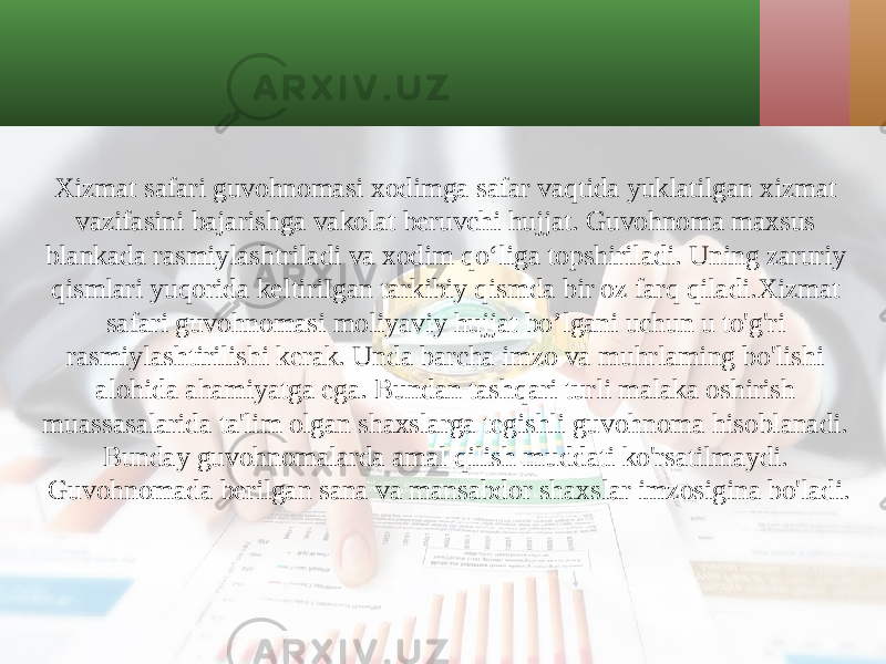 Xizmat safari guvohnomasi xodimga safar vaqtida yuklatilgan xizmat vazifasini bajarishga vakolat beruvchi hujjat. Guvohnoma maxsus blankada rasmiylashtriladi va xodim qo‘liga topshiriladi. Uning zaruriy qismlari yuqorida keltiriIgan tarkibiy qismda bir oz farq qiladi.Xizmat safari guvohnomasi moliyaviy hujjat bo’lgani uchun u to&#39;g&#39;ri rasmiylashtirilishi kerak. Unda barcha imzo va muhrlaming bo&#39;lishi alohida ahamiyatga ega. Bundan tashqari turli malaka oshirish muassasalarida ta&#39;lim olgan shaxslarga tegishli guvohnoma hisoblanadi. Bunday guvohnomalarda amal qilish muddati ko&#39;rsatilmaydi. Guvohnomada berilgan sana va mansabdor shaxslar imzosigina bo&#39;ladi. 