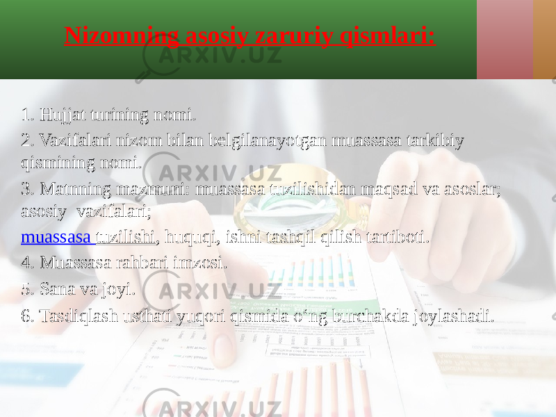 Nizomning asosiy zaruriy qismlari: 1. Hujjat turining nomi. 2. Vazifalari nizom bilan belgilanayotgan muassasa tarkibiy qismining nomi. 3. Matnning mazmuni: muassasa tuzilishidan maqsad va asoslar; asosiy vazifalari;  muassasa tuzilishi , huquqi, ishni tashqil qilish tartiboti. 4. Muassasa rahbari imzosi. 5. Sana va joyi. 6. Tasdiqlash usthati yuqori qismida o‘ng burchakda joylashadi. 