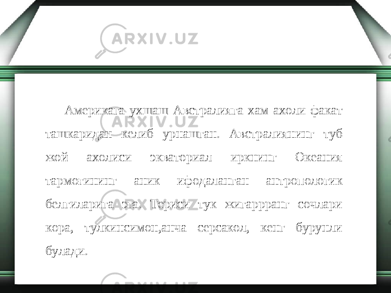 Америкага ухшаш Австралияга хам ахоли факат ташкаридан келиб урнашган. Австралиянинг туб жой ахолиси экваториал иркнинг Океания тармоғининг аник ифодаланган антропологик белгиларига эга. Териси тук жигаррранг сочлари кора, тулкинсимон,анча серсакол, кенг бурунли булади. 