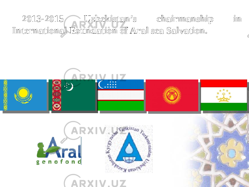 2013-2015 Uzbekistan’s chairmanship in International Foundation of Aral sea Salvation. 
