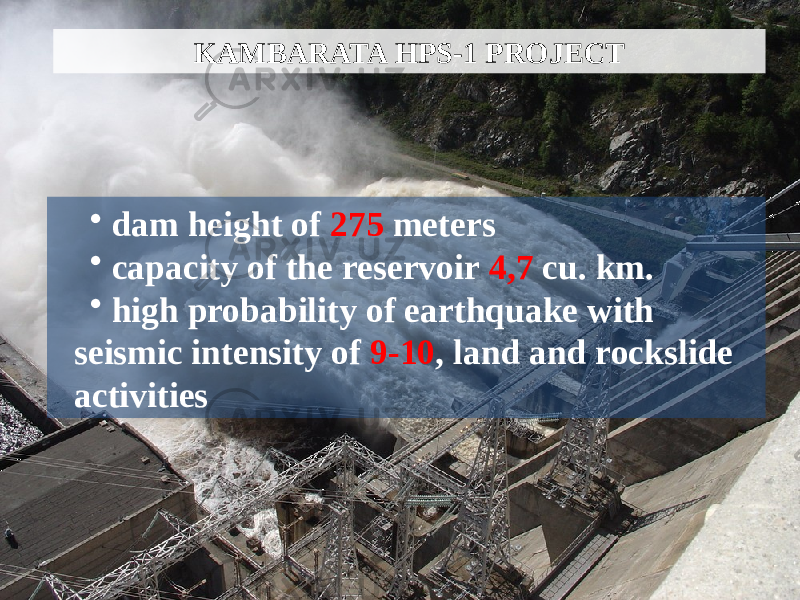 KAMBARATA HPS-1 PROJECT • dam height of 275 meters • capacity of the reservoir 4,7 cu. km. • high probability of earthquake with seismic intensity of 9-10 , land and rockslide activities 
